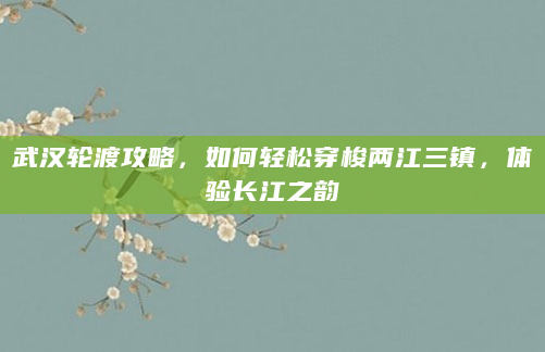 武汉轮渡攻略，如何轻松穿梭两江三镇，体验长江之韵