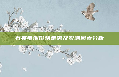 石英电池价格走势及影响因素分析