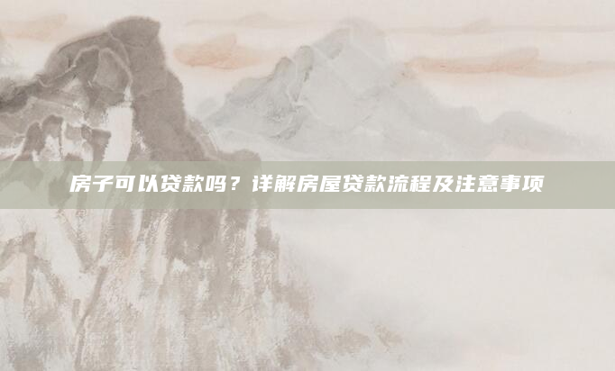 房子可以贷款吗？详解房屋贷款流程及注意事项