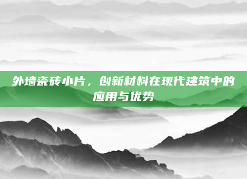 外墙瓷砖小片，创新材料在现代建筑中的应用与优势