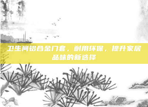 卫生间铝合金门套，耐用环保，提升家居品味的新选择