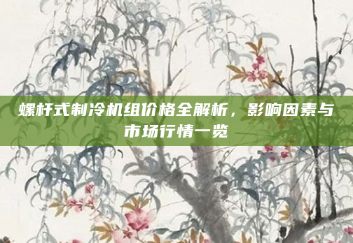 螺杆式制冷机组价格全解析，影响因素与市场行情一览