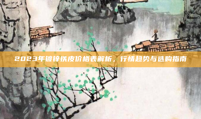 2023年镀锌铁皮价格表解析，行情趋势与选购指南