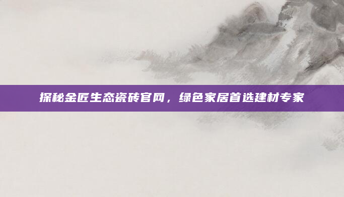 探秘金匠生态瓷砖官网，绿色家居首选建材专家