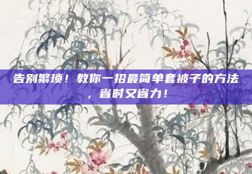 告别繁琐！教你一招最简单套被子的方法，省时又省力！