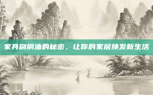 家具刷桐油的秘密，让你的家居焕发新生活