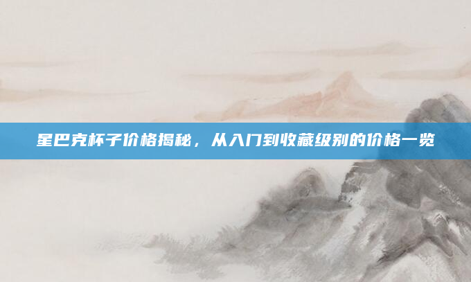 星巴克杯子价格揭秘，从入门到收藏级别的价格一览