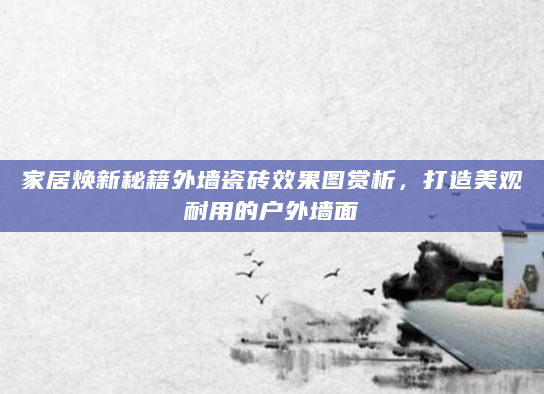 家居焕新秘籍外墙瓷砖效果图赏析，打造美观耐用的户外墙面