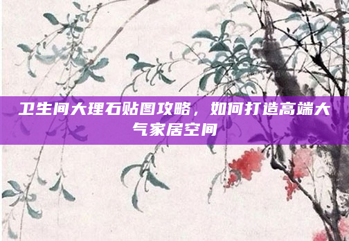 卫生间大理石贴图攻略，如何打造高端大气家居空间
