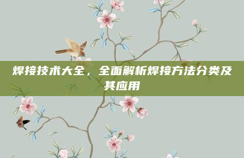 焊接技术大全，全面解析焊接方法分类及其应用