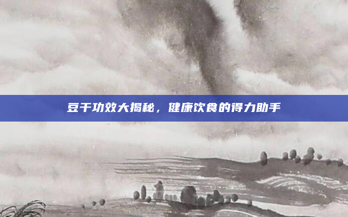 豆干功效大揭秘，健康饮食的得力助手