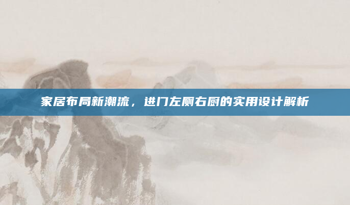 家居布局新潮流，进门左厕右厨的实用设计解析