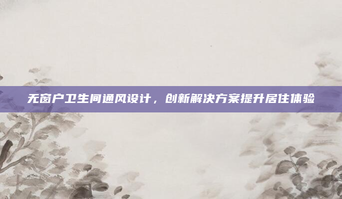 无窗户卫生间通风设计，创新解决方案提升居住体验