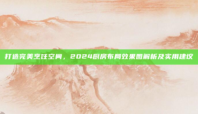 打造完美烹饪空间，2024厨房布局效果图解析及实用建议