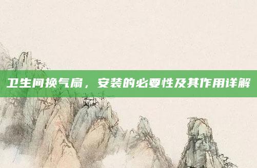 卫生间换气扇，安装的必要性及其作用详解