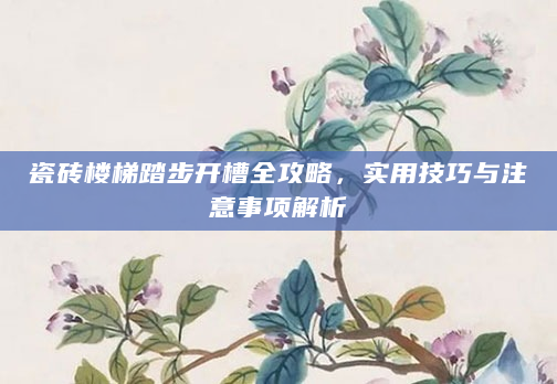 瓷砖楼梯踏步开槽全攻略，实用技巧与注意事项解析