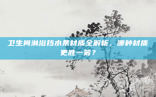 卫生间淋浴挡水条材质全解析，哪种材质更胜一筹？