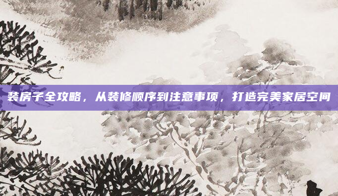 装房子全攻略，从装修顺序到注意事项，打造完美家居空间