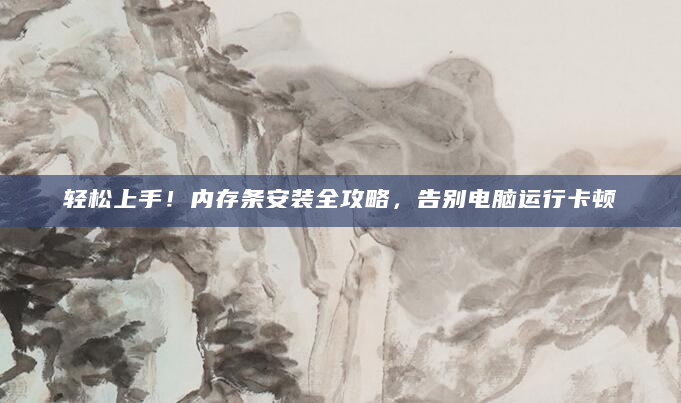 轻松上手！内存条安装全攻略，告别电脑运行卡顿