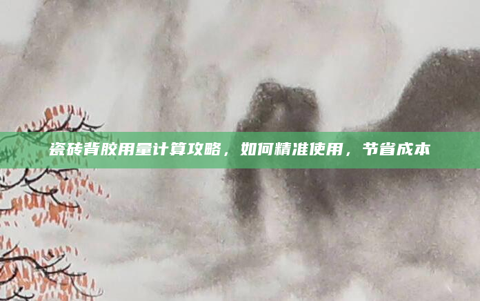 瓷砖背胶用量计算攻略，如何精准使用，节省成本