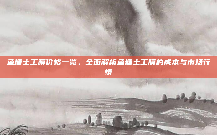 鱼塘土工膜价格一览，全面解析鱼塘土工膜的成本与市场行情