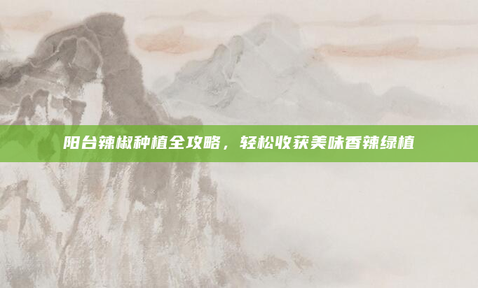 阳台辣椒种植全攻略，轻松收获美味香辣绿植