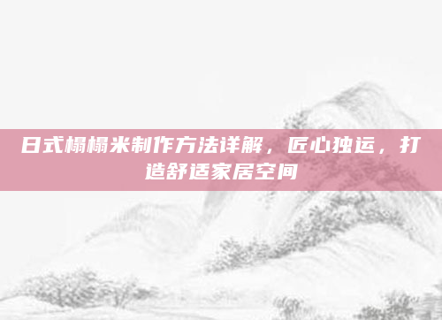 日式榻榻米制作方法详解，匠心独运，打造舒适家居空间
