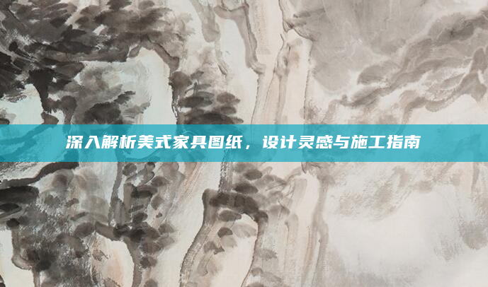 深入解析美式家具图纸，设计灵感与施工指南