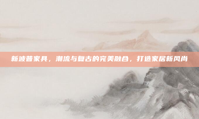新波普家具，潮流与复古的完美融合，打造家居新风尚
