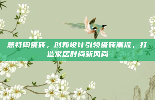 意特陶瓷砖，创新设计引领瓷砖潮流，打造家居时尚新风尚