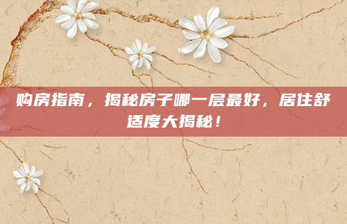 购房指南，揭秘房子哪一层最好，居住舒适度大揭秘！