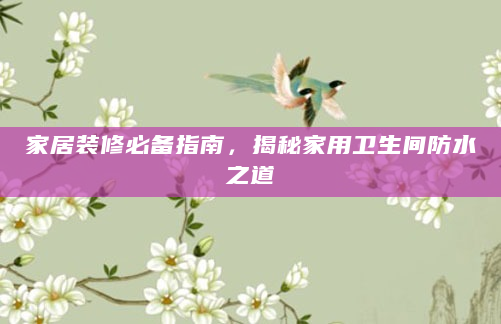 家居装修必备指南，揭秘家用卫生间防水之道