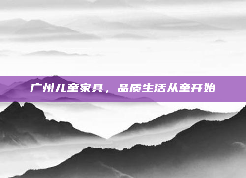 广州儿童家具，品质生活从童开始