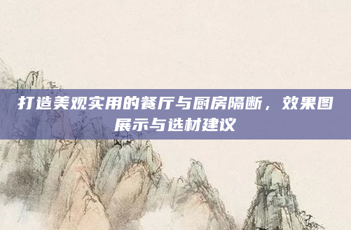 打造美观实用的餐厅与厨房隔断，效果图展示与选材建议