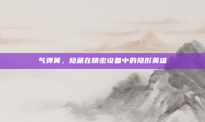 气弹簧，隐藏在精密设备中的隐形英雄