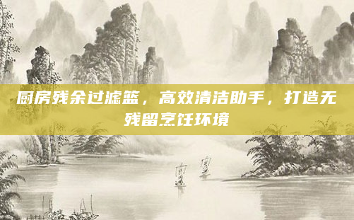 厨房残余过滤篮，高效清洁助手，打造无残留烹饪环境