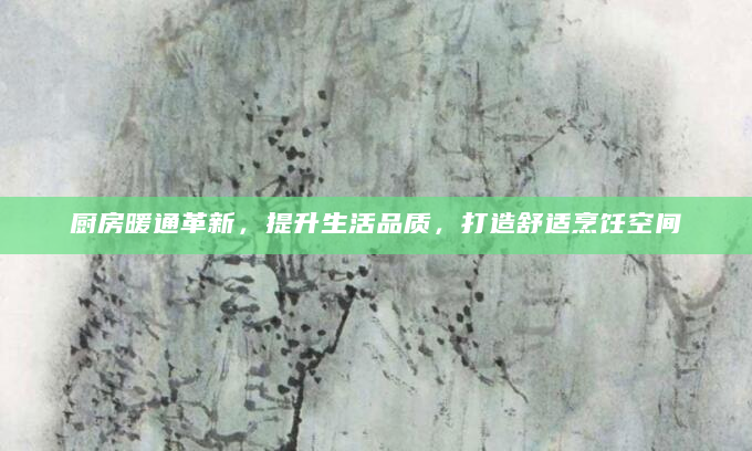 厨房暖通革新，提升生活品质，打造舒适烹饪空间