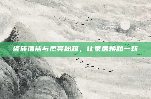 瓷砖清洁与擦亮秘籍，让家居焕然一新