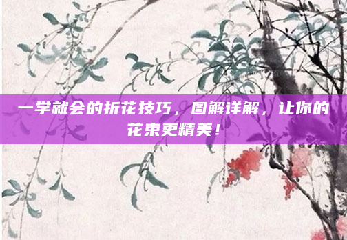 一学就会的折花技巧，图解详解，让你的花束更精美！