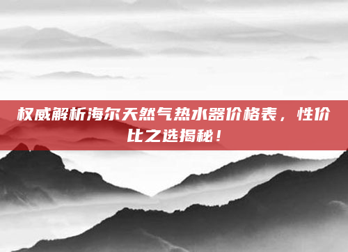 权威解析海尔天然气热水器价格表，性价比之选揭秘！