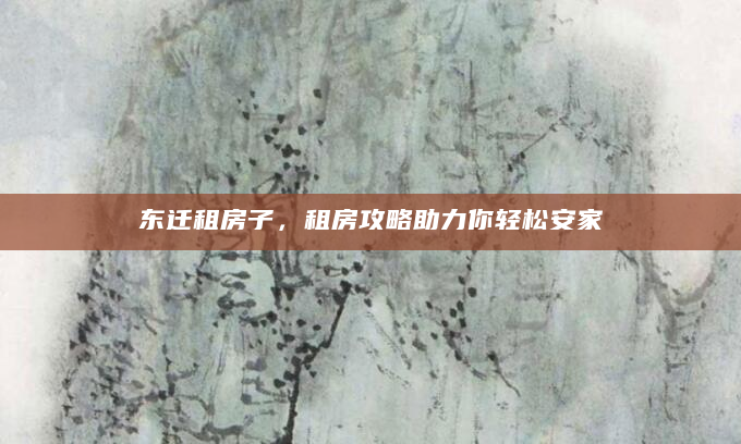 东迁租房子，租房攻略助力你轻松安家