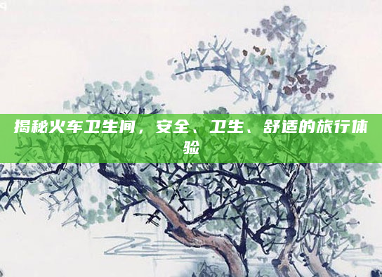 揭秘火车卫生间，安全、卫生、舒适的旅行体验
