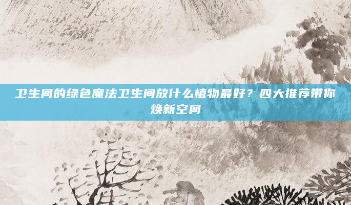 卫生间的绿色魔法卫生间放什么植物最好？四大推荐带你焕新空间