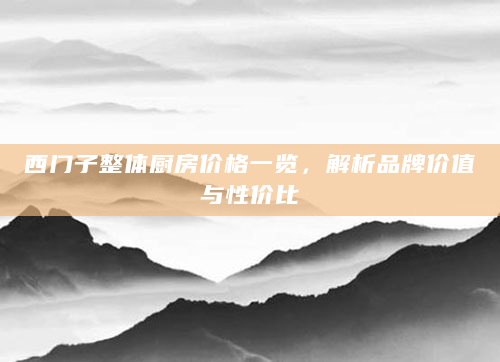 西门子整体厨房价格一览，解析品牌价值与性价比