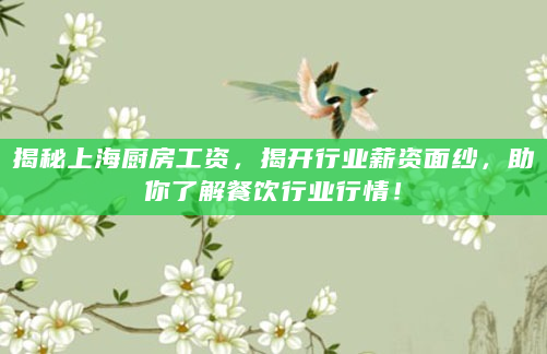 揭秘上海厨房工资，揭开行业薪资面纱，助你了解餐饮行业行情！