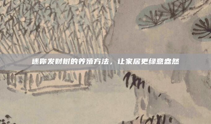 迷你发财树的养殖方法，让家居更绿意盎然