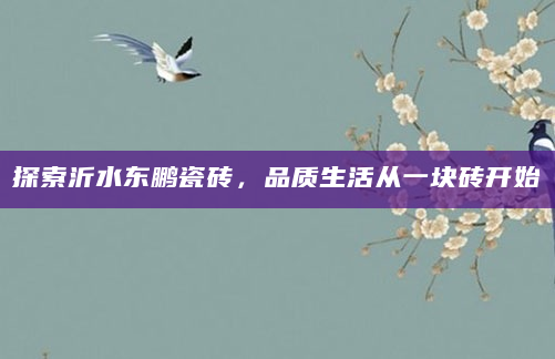 探索沂水东鹏瓷砖，品质生活从一块砖开始