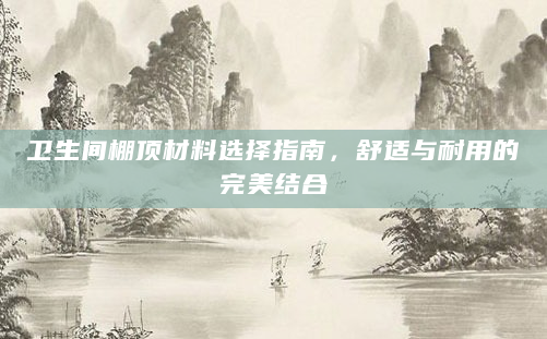 卫生间棚顶材料选择指南，舒适与耐用的完美结合