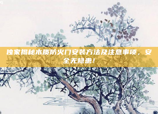 独家揭秘木质防火门安装方法及注意事项，安全无隐患！