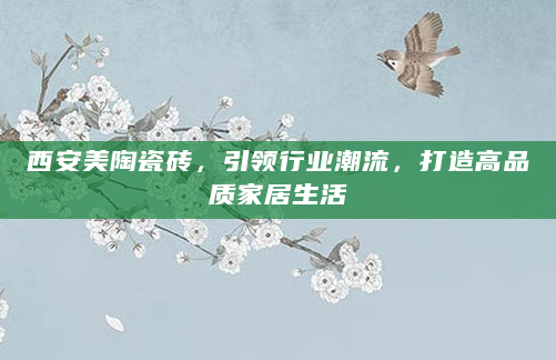 西安美陶瓷砖，引领行业潮流，打造高品质家居生活
